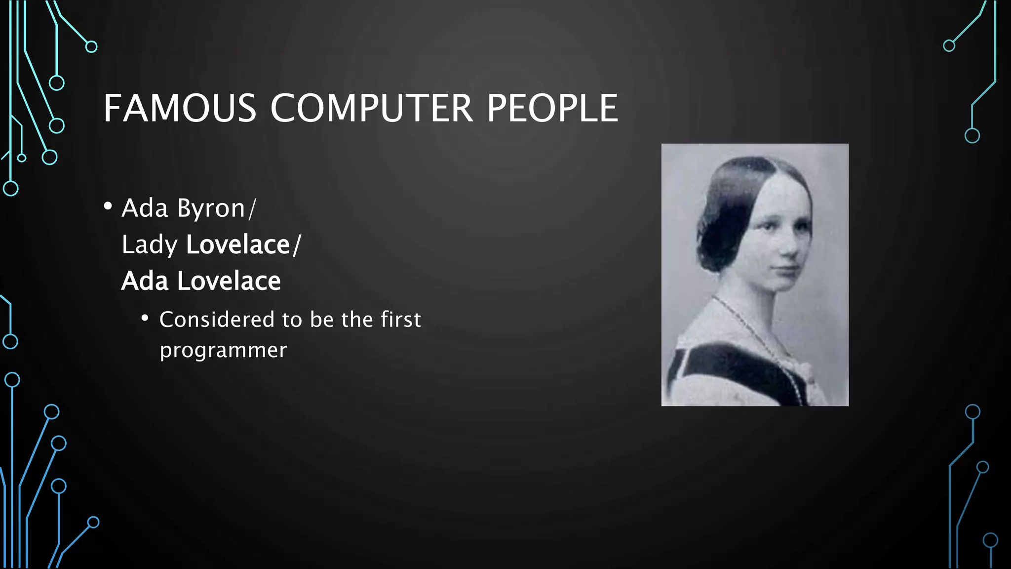 FAMOUS COMPUTER PEOPLE 
• Ada Byron/ 
Lady Lovelace/ 
Ada Lovelace 
• Considered to be the first 
programmer 
 