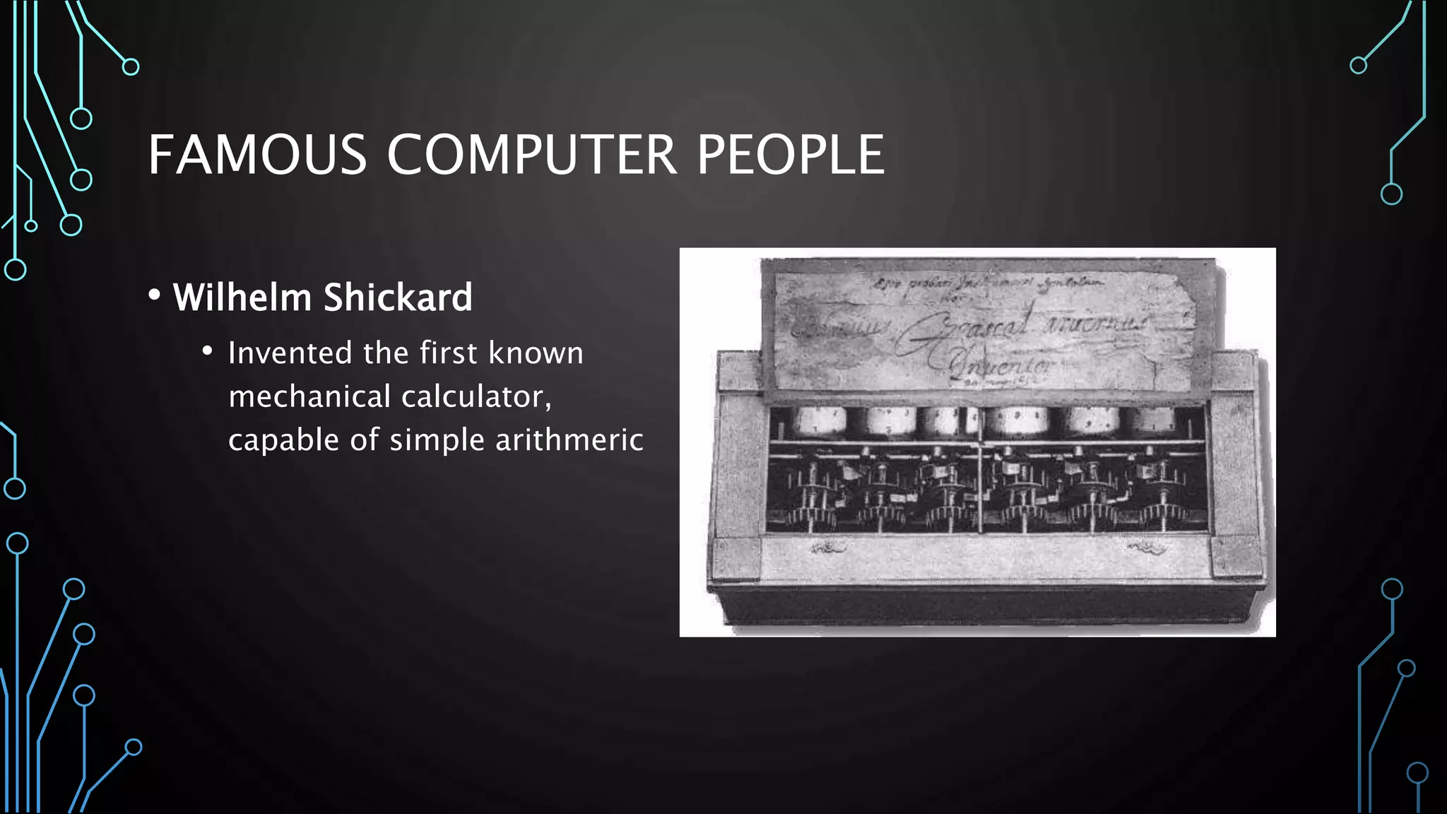 FAMOUS COMPUTER PEOPLE 
• Wilhelm Shickard 
• Invented the first known 
mechanical calculator, 
capable of simple arithmeric 
 