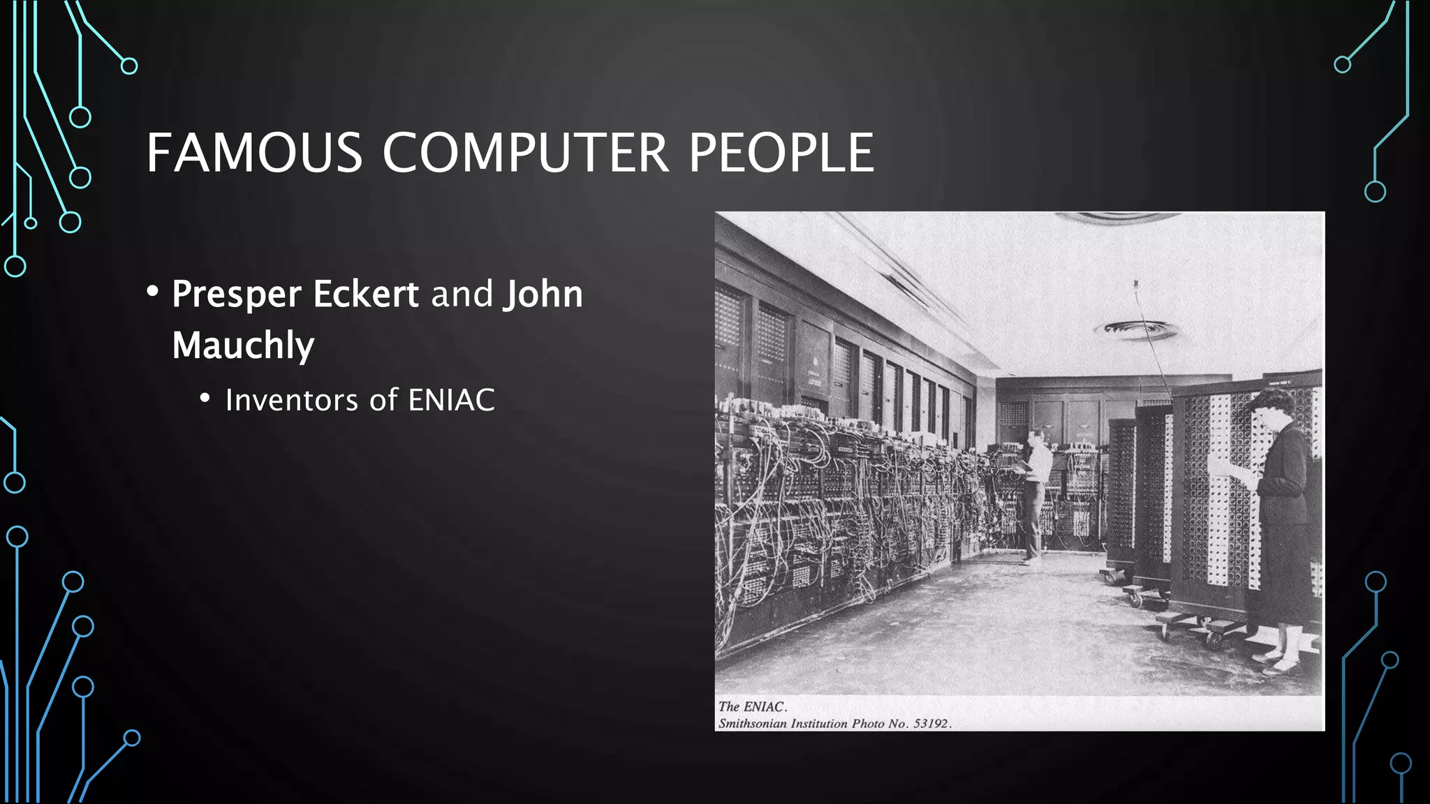 FAMOUS COMPUTER PEOPLE 
• Presper Eckert and John 
Mauchly 
• Inventors of ENIAC 
 