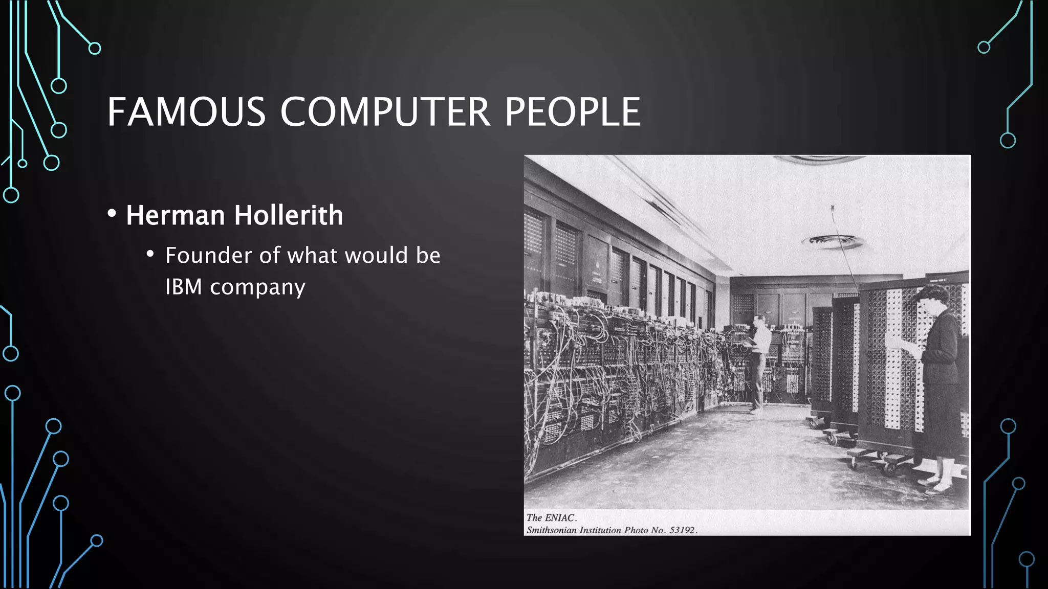 FAMOUS COMPUTER PEOPLE 
• Herman Hollerith 
• Founder of what would be 
IBM company 
 