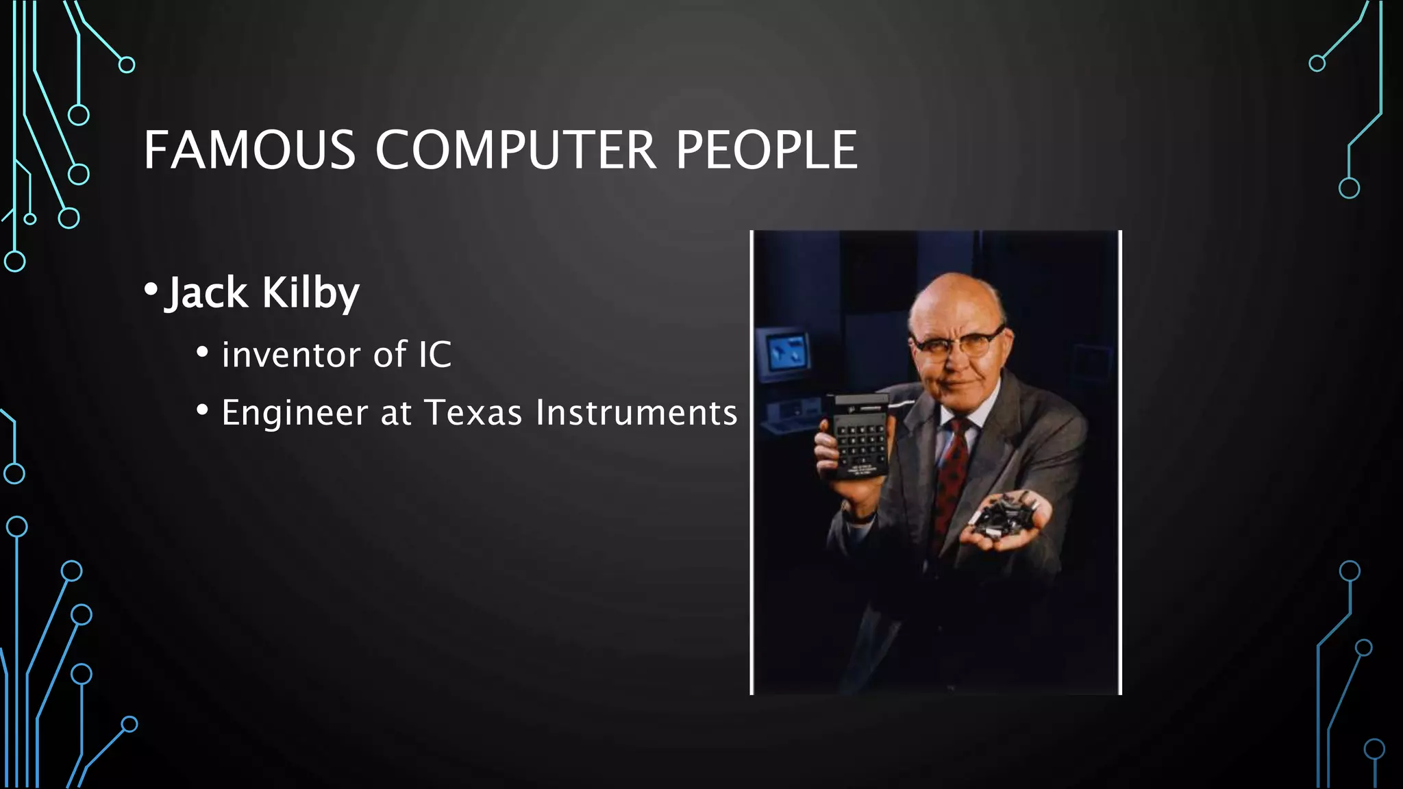 FAMOUS COMPUTER PEOPLE 
• Jack Kilby 
• inventor of IC 
• Engineer at Texas Instruments 
 