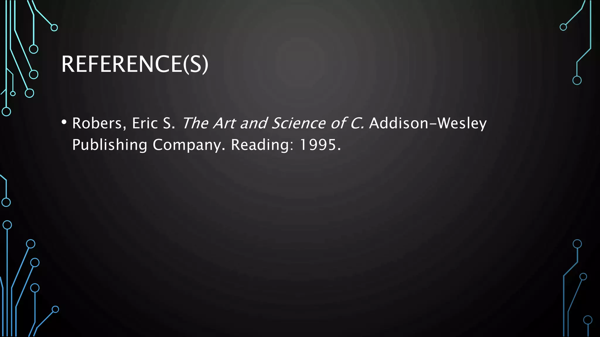 REFERENCE(S) 
• Robers, Eric S. The Art and Science of C. Addison-Wesley 
Publishing Company. Reading: 1995. 
