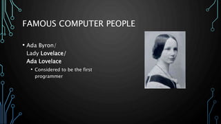 FAMOUS COMPUTER PEOPLE 
• Ada Byron/ 
Lady Lovelace/ 
Ada Lovelace 
• Considered to be the first 
programmer 
 