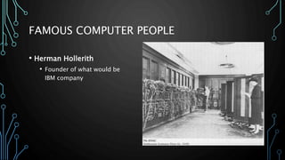 FAMOUS COMPUTER PEOPLE 
• Herman Hollerith 
• Founder of what would be 
IBM company 
 