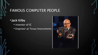FAMOUS COMPUTER PEOPLE 
• Jack Kilby 
• inventor of IC 
• Engineer at Texas Instruments 
 