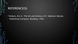 REFERENCE(S) 
• Robers, Eric S. The Art and Science of C. Addison-Wesley 
Publishing Company. Reading: 1995. 
