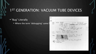 1ST GENERATION: VACUUM TUBE DEVICES 
• “Bug” Literally 
• Where the term ‘debugging’ came from 
 