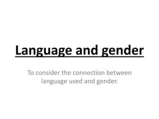 Language and gender 
To consider the connection between 
language used and gender. 
 