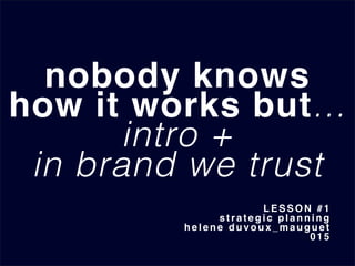 nobody knows
how it works but...
intro + !
in brand we trust!
LESSON #1
s t r a t e g i c planning
helene duvoux_mauguet
0 1 5
 