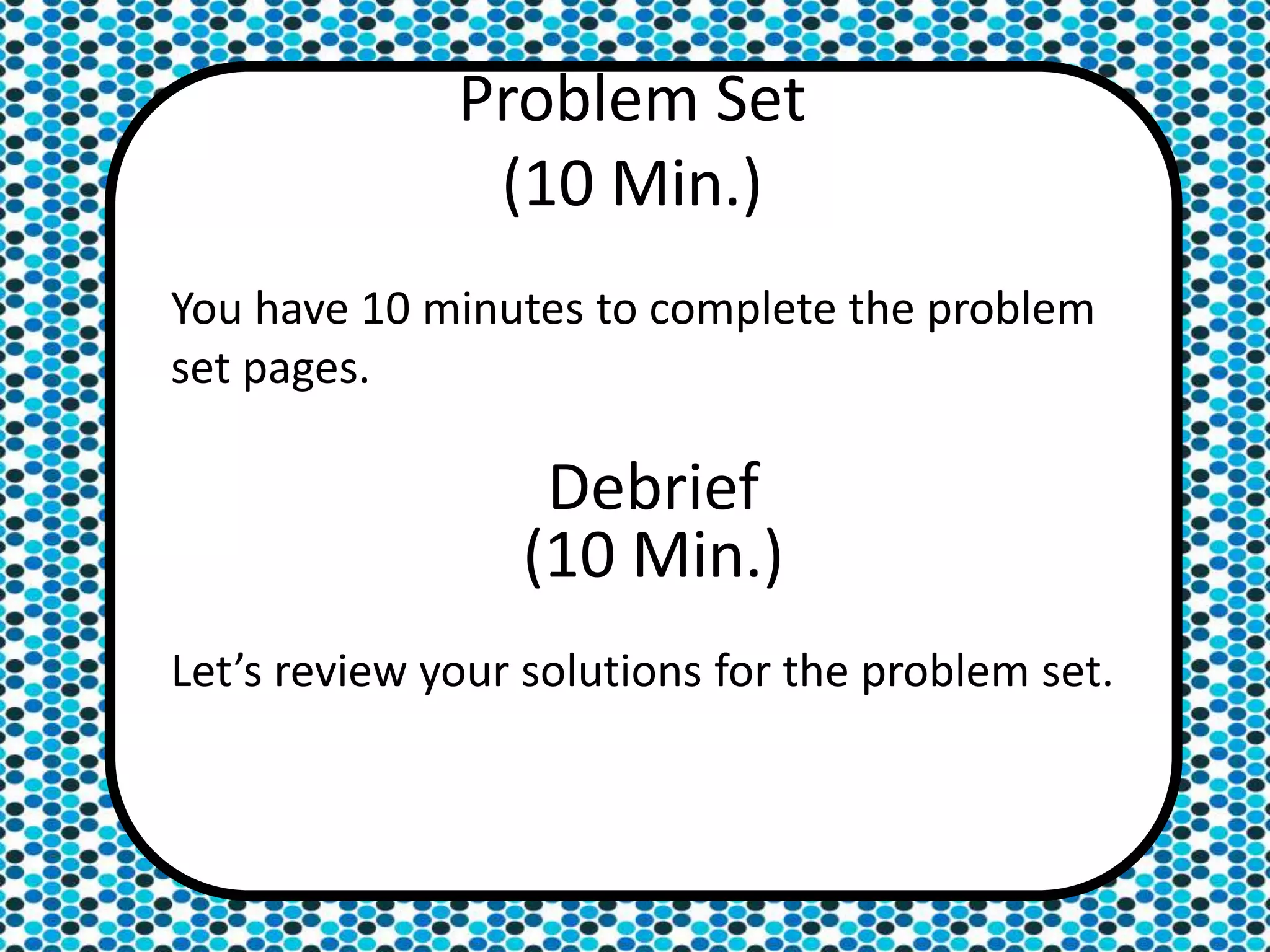 Problem Set
(10 Min.)
You have 10 minutes to complete the problem
set pages.
Debrief
(10 Min.)
Let’s review your solutions for the problem set.
 