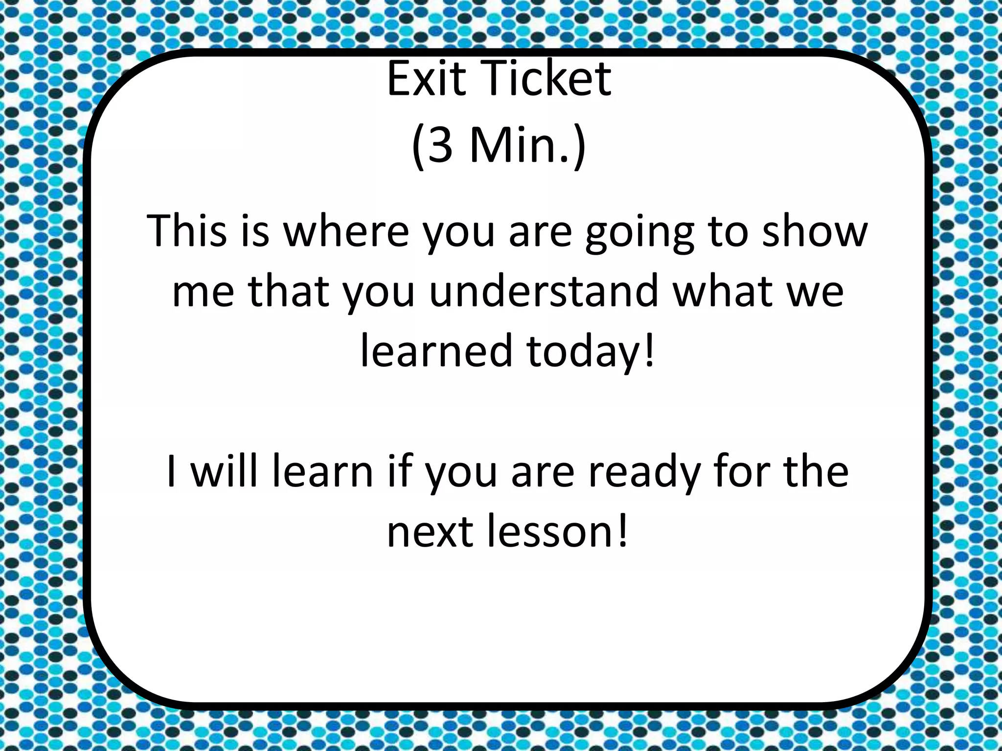 This is where you are going to show
me that you understand what we
learned today!
I will learn if you are ready for the
next lesson!
Exit Ticket
(3 Min.)
 
