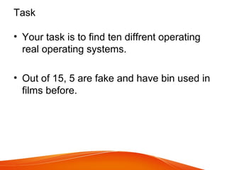 Task
• Your task is to find ten diffrent operating
real operating systems.
• Out of 15, 5 are fake and have bin used in
films before.
 