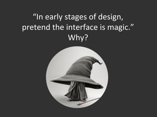“In	
  early	
  stages	
  of	
  design,	
  
pretend	
  the	
  interface	
  is	
  magic.”	
  
Why?	
  
	
  
 