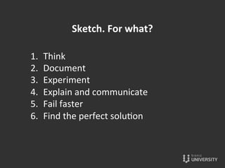 1.  Think	
  
2.  Document	
  
3.  Experiment	
  
4.  Explain	
  and	
  communicate	
  
5.  Fail	
  faster	
  	
  
6.  Find	
  the	
  perfect	
  solu{on	
  
Sketch.	
  For	
  what?	
  
 
