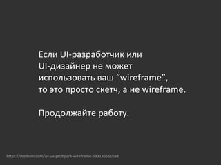 Если	
  UI-­‐разработчик	
  или	
  	
  
UI-­‐дизайнер	
  не	
  может	
  
использовать	
  ваш	
  “wireframe”,	
  	
  
то	
  это	
  просто	
  скетч,	
  а	
  не	
  wireframe.	
  	
  
	
  
Продолжайте	
  работу.	
  
hOps://medium.com/ux-­‐ux-­‐pro{ps/8-­‐wireframe-­‐593136561b98	
  
 