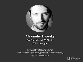 Alexander	
  Lisovsky	
  
Co-­‐Founder	
  at	
  ZZ	
  Photo	
  
UX/UI	
  designer	
  
	
  
a.lisovsky@zzphoto.me	
  
facebook.com/alexlisovsky,	
  pinterest.com/alexlisovsky,	
  	
  
twiOer.com/lisovsky	
  
	
  
 