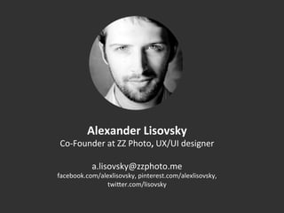 Alexander	
  Lisovsky	
  
Co-­‐Founder	
  at	
  ZZ	
  Photo,	
  UX/UI	
  designer	
  
	
  
a.lisovsky@zzphoto.me	
  
facebook.com/alexlisovsky,	
  pinterest.com/alexlisovsky,	
  	
  
twiOer.com/lisovsky	
  
	
  
 