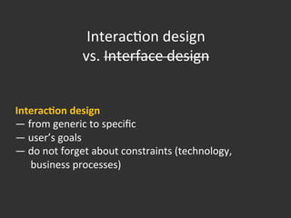 Interac{on	
  design	
  
vs.	
  Interface	
  design	
  
	
  
Interaccon	
  design	
  
—	
  from	
  generic	
  to	
  speciﬁc	
  
—	
  user’s	
  goals	
  
—	
  do	
  not	
  forget	
  about	
  constraints	
  (technology,	
  
	
  	
  	
  	
  	
  	
  business	
  processes)	
  
 