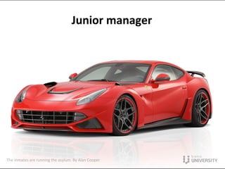 The	
  inmates	
  are	
  running	
  the	
  asylum.	
  By	
  Alan	
  Cooper	
  
Junior	
  manager	
  
 