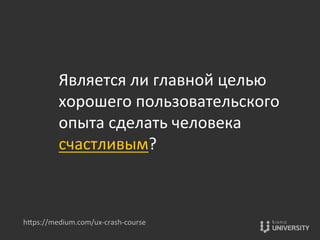 Является	
  ли	
  главной	
  целью	
  
хорошего	
  пользовательского	
  
опыта	
  сделать	
  человека	
  
счастливым?	
  
hOps://medium.com/ux-­‐crash-­‐course	
  
 