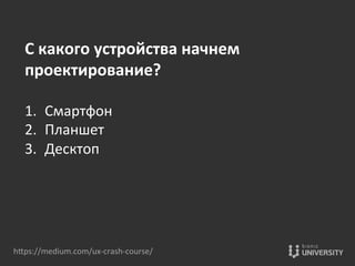 hOps://medium.com/ux-­‐crash-­‐course/	
  
С	
  какого	
  устройства	
  начнем	
  
проектирование?	
  
	
  
1.  Смартфон	
  
2.  Планшет	
  
3.  Десктоп	
  
 