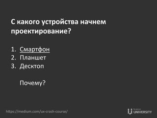 hOps://medium.com/ux-­‐crash-­‐course/	
  
С	
  какого	
  устройства	
  начнем	
  
проектирование?	
  
	
  
1.  Смартфон	
  
2.  Планшет	
  
3.  Десктоп	
  
	
  
Почему?	
  
 