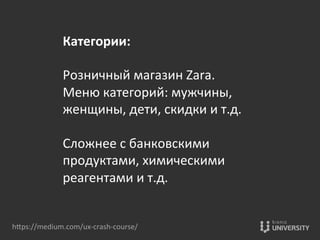 Категории:	
  
	
  
Розничный	
  магазин	
  Zara.	
  	
  
Меню	
  категорий:	
  мужчины,	
  
женщины,	
  дети,	
  скидки	
  и	
  т.д.	
  
	
  
Сложнее	
  с	
  банковскими	
  
продуктами,	
  химическими	
  
реагентами	
  и	
  т.д.	
  	
  
hOps://medium.com/ux-­‐crash-­‐course/	
  
 