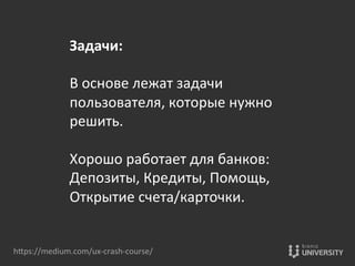 Задачи:	
  
	
  
В	
  основе	
  лежат	
  задачи	
  
пользователя,	
  которые	
  нужно	
  
решить.	
  	
  
	
  
Хорошо	
  работает	
  для	
  банков:	
  
Депозиты,	
  Кредиты,	
  Помощь,	
  
Открытие	
  счета/карточки.	
  
hOps://medium.com/ux-­‐crash-­‐course/	
  
 