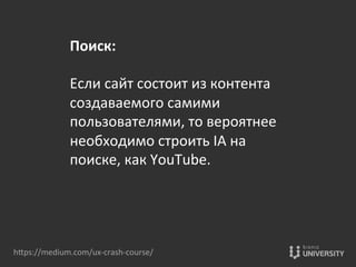 Поиск:	
  
	
  
Если	
  сайт	
  состоит	
  из	
  контента	
  
создаваемого	
  самими	
  
пользователями,	
  то	
  вероятнее	
  
необходимо	
  строить	
  IА	
  на	
  
поиске,	
  как	
  YouTube.	
  	
  
hOps://medium.com/ux-­‐crash-­‐course/	
  
 