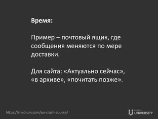 Время:	
  
	
  
Пример	
  –	
  почтовый	
  ящик,	
  где	
  
сообщения	
  меняются	
  по	
  мере	
  
доставки.	
  
	
  
Для	
  сайта:	
  «Актуально	
  сейчас»,	
  
«в	
  архиве»,	
  «почитать	
  позже».	
  
hOps://medium.com/ux-­‐crash-­‐course/	
  
 