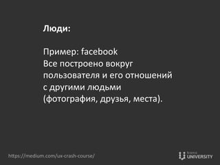 Люди:	
  
	
  
Пример:	
  facebook	
  
Все	
  построено	
  вокруг	
  
пользователя	
  и	
  его	
  отношений	
  
с	
  другими	
  людьми	
  
(фотография,	
  друзья,	
  места).	
  	
  
hOps://medium.com/ux-­‐crash-­‐course/	
  
 