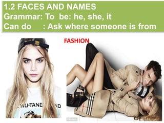 1.2 FACES AND NAMES
Grammar: To be: he, she, it
Can do : Ask where someone is from
FASHION
 