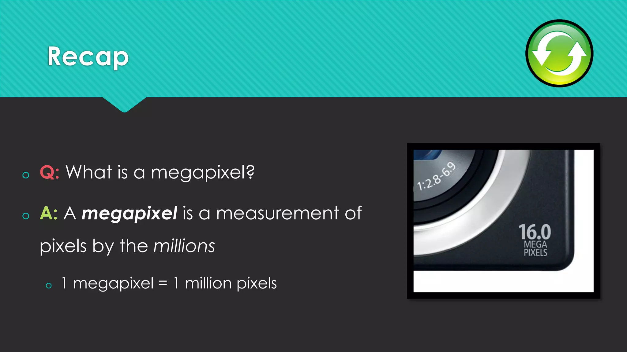 Recap
š  Q: What is a megapixel?
š  A: A megapixel is a measurement of
pixels by the millions
š  1 megapixel = 1 million pixels
 