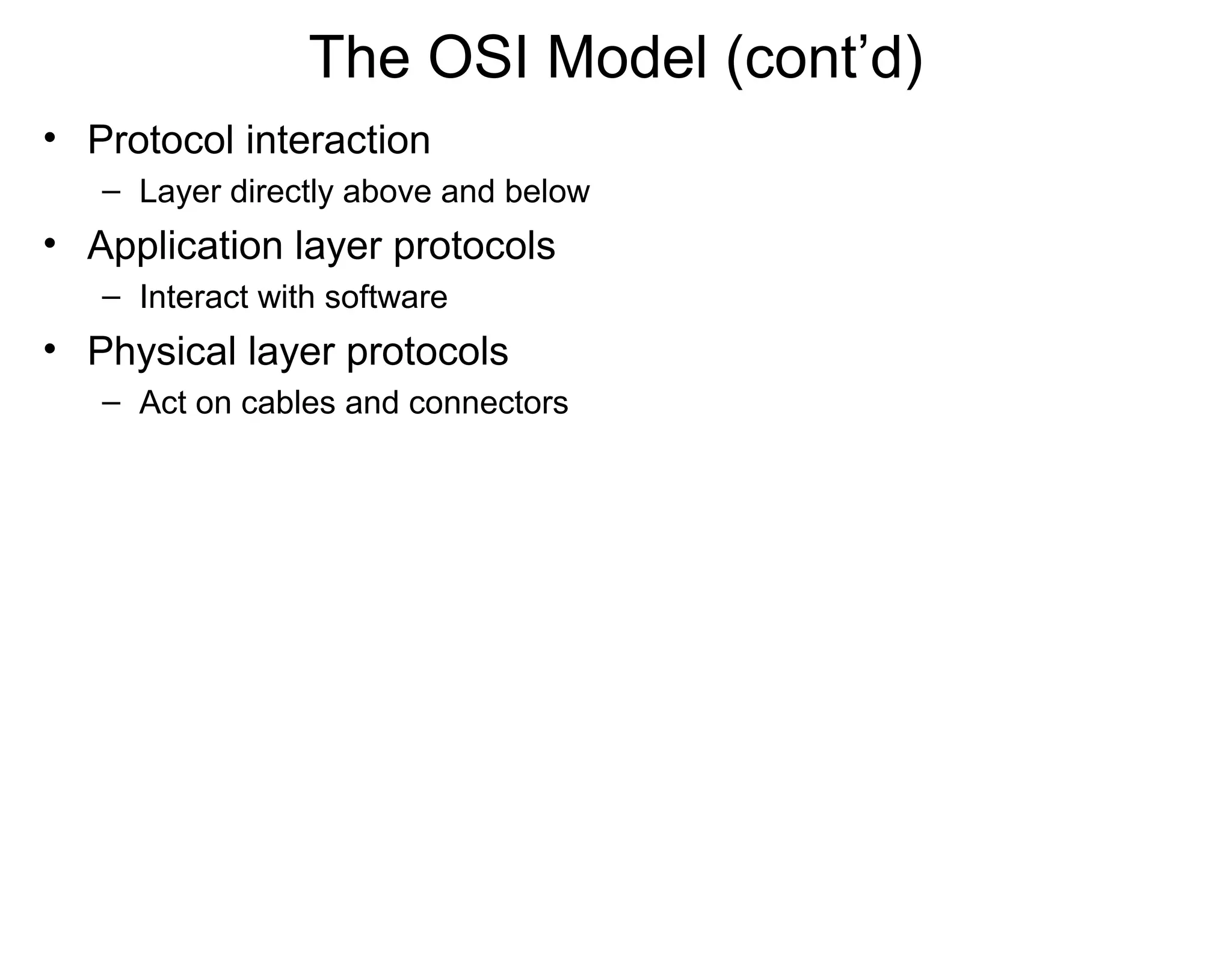 The OSI Model (cont’d)
• Protocol interaction
– Layer directly above and below
• Application layer protocols
– Interact with software
• Physical layer protocols
– Act on cables and connectors
 