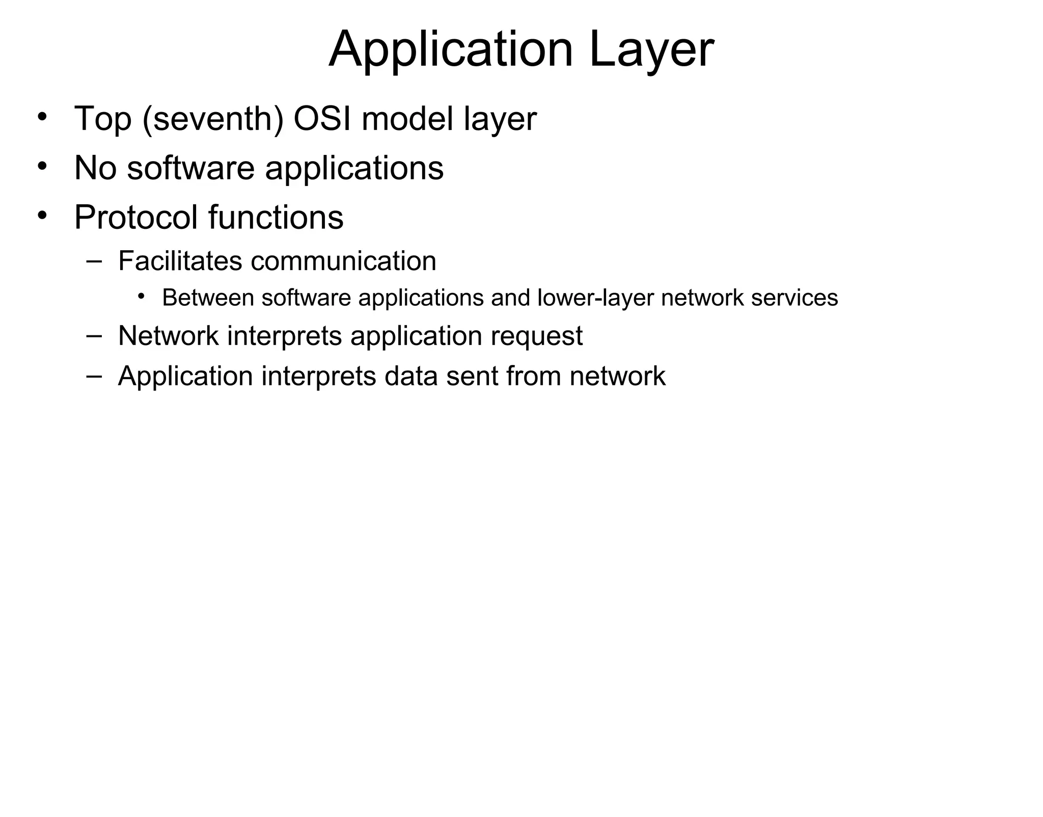 Application Layer
• Top (seventh) OSI model layer
• No software applications
• Protocol functions
– Facilitates communication
• Between software applications and lower-layer network services
– Network interprets application request
– Application interprets data sent from network
 