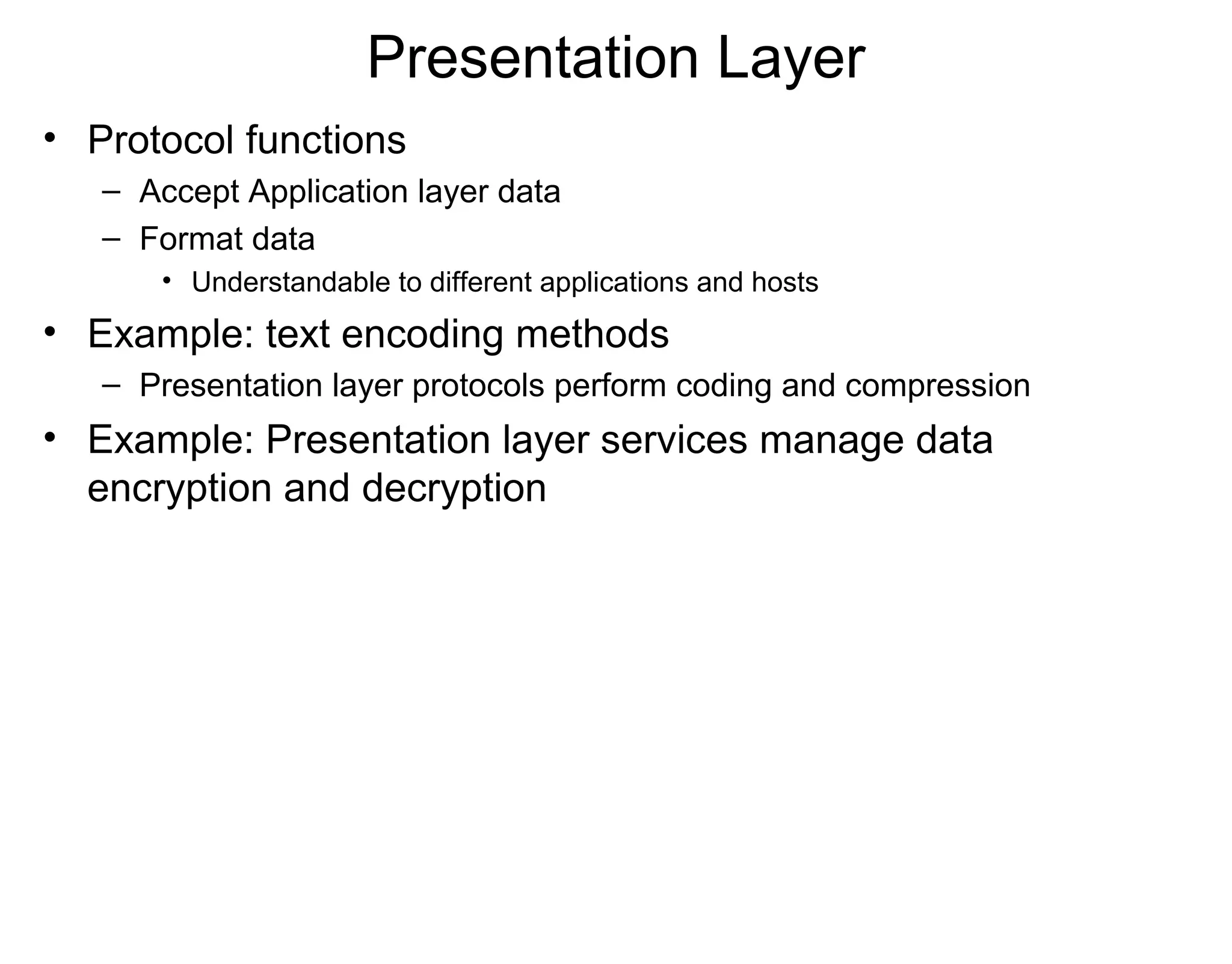 Presentation Layer
• Protocol functions
– Accept Application layer data
– Format data
• Understandable to different applications and hosts
• Example: text encoding methods
– Presentation layer protocols perform coding and compression
• Example: Presentation layer services manage data
encryption and decryption
 
