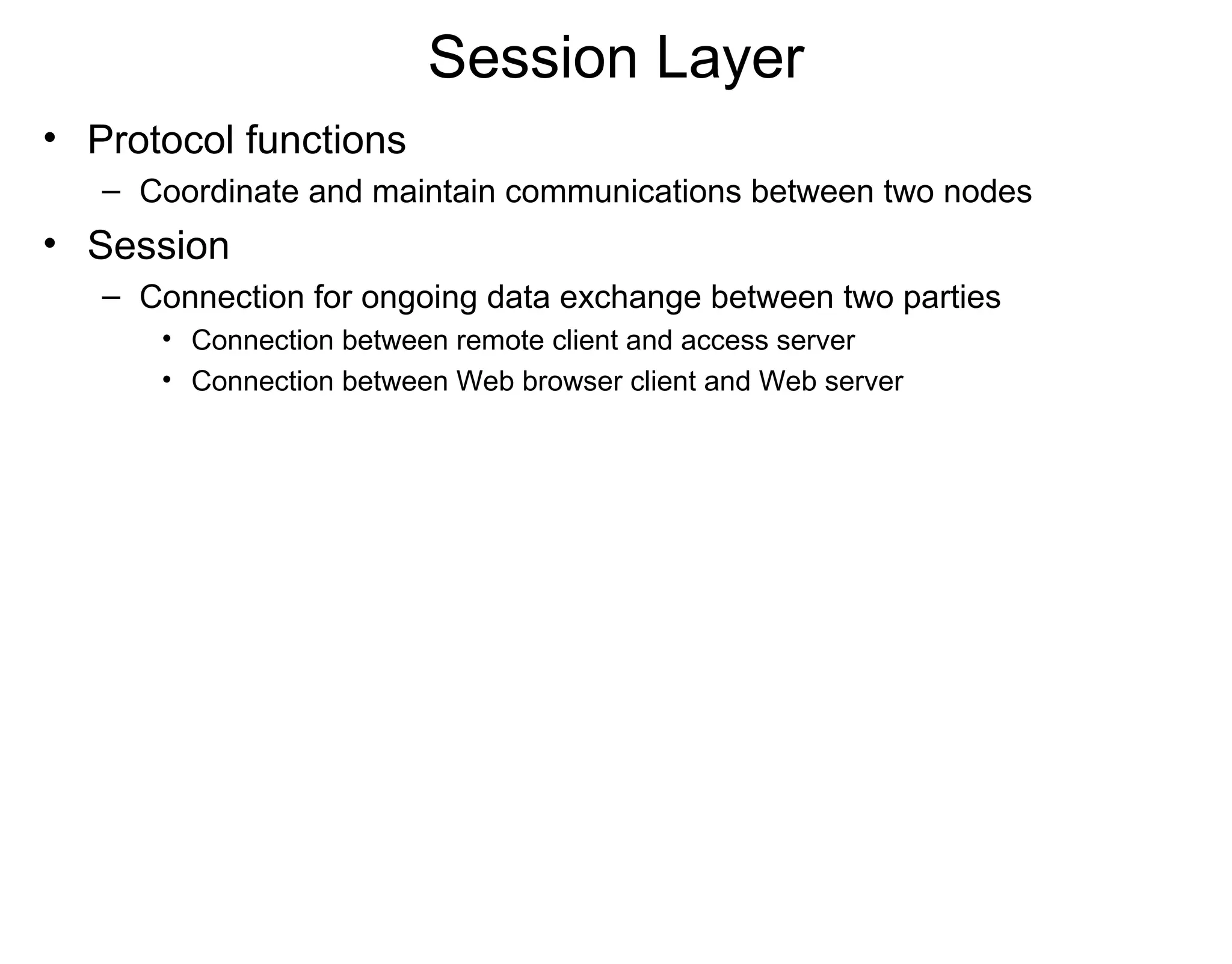 Session Layer
• Protocol functions
– Coordinate and maintain communications between two nodes
• Session
– Connection for ongoing data exchange between two parties
• Connection between remote client and access server
• Connection between Web browser client and Web server
 