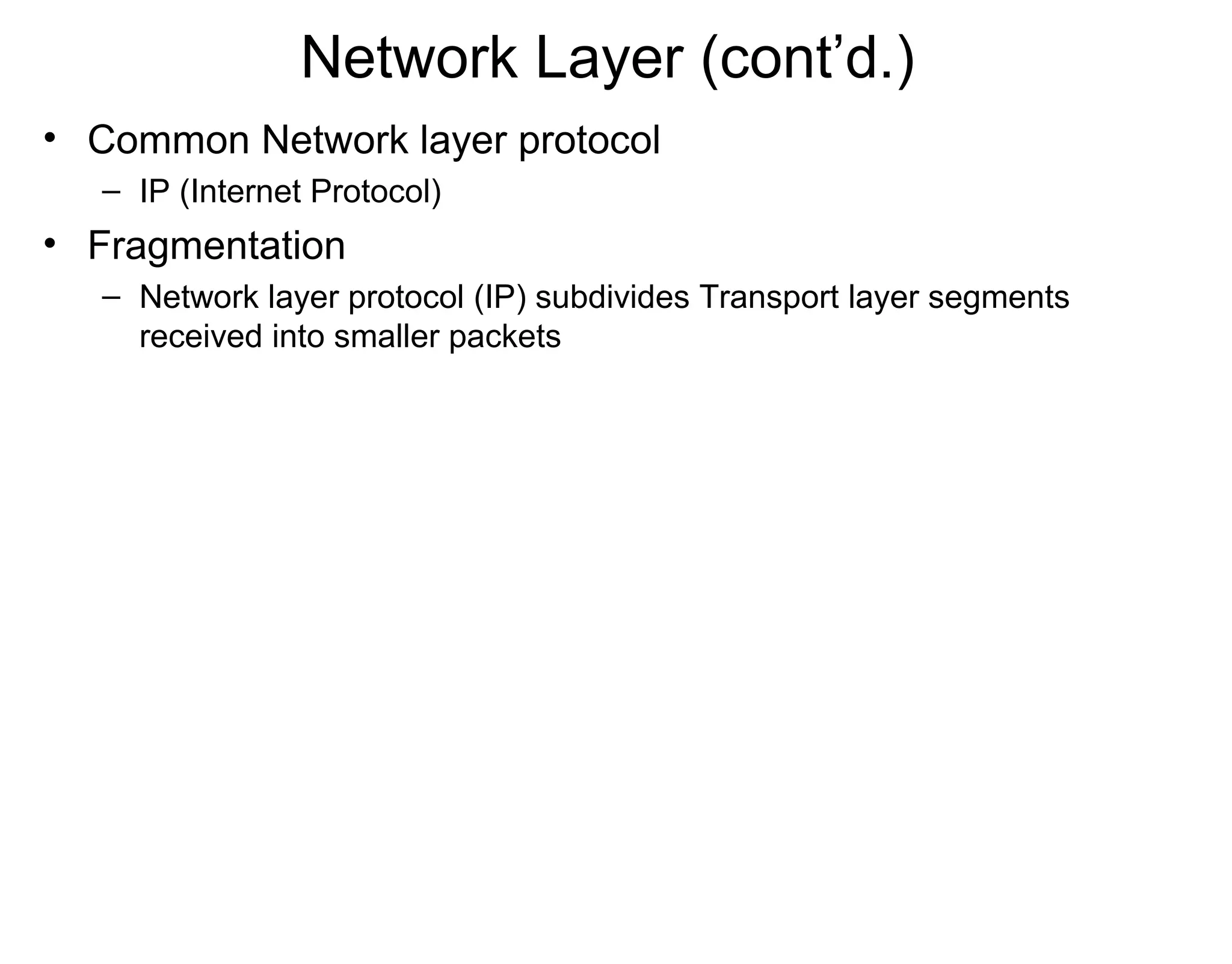 Network Layer (cont’d.)
• Common Network layer protocol
– IP (Internet Protocol)
• Fragmentation
– Network layer protocol (IP) subdivides Transport layer segments
received into smaller packets
 