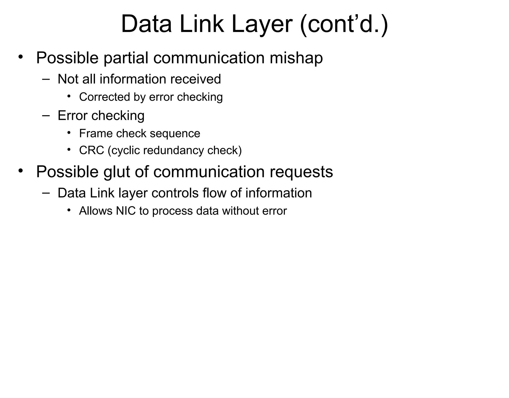 Data Link Layer (cont’d.)
• Possible partial communication mishap
– Not all information received
• Corrected by error checking
– Error checking
• Frame check sequence
• CRC (cyclic redundancy check)
• Possible glut of communication requests
– Data Link layer controls flow of information
• Allows NIC to process data without error
 