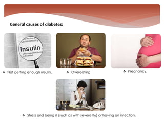  Stress and being ill (such as with severe flu) or having an infection.
 Not getting enough insulin.  Overeating.  Pregnancy.
General causes of diabetes:
 