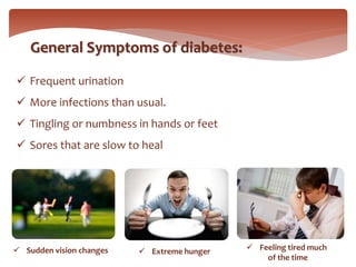 General Symptoms of diabetes:
 Frequent urination
 More infections than usual.
 Tingling or numbness in hands or feet
 Sores that are slow to heal
 Sudden vision changes  Extreme hunger  Feeling tired much
of the time
 
