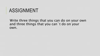 ASSIGNMENT
Write three things that you can do on your own
and three things that you can`t do on your
own.
 