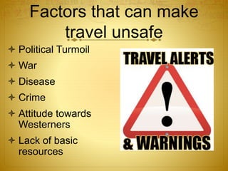 Factors that can make
travel unsafe
 Political Turmoil
 War
 Disease
 Crime
 Attitude towards
Westerners
 Lack of basic
resources
 