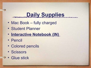 Daily Supplies
• Mac Book – fully charged
• Student Planner
• Interactive Notebook (IN)
• Pencil
• Colored pencils
• Scissors
• Glue stick
 