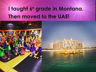 I taught 6th
grade in Montana.
Then moved to the UAE!
 