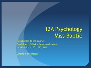 12A Psychology
Miss Baptie
Introduction to the Course
Breakdown of Mark schemes and exams
Introduction to A01, A02, A03
Origins of Psychology
 
