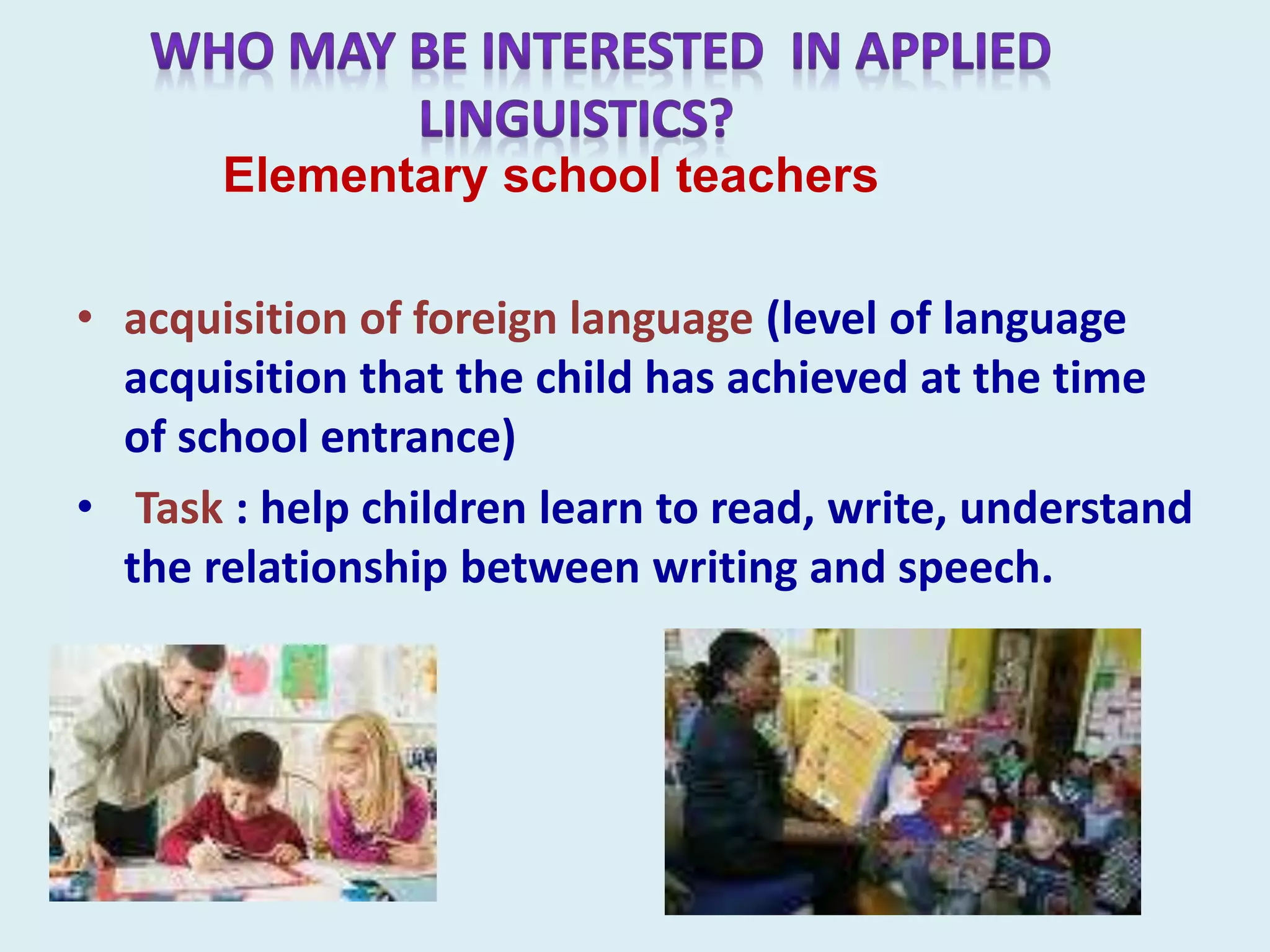 Elementary school teachers
• acquisition of foreign language (level of language
acquisition that the child has achieved at the time
of school entrance)
• Task : help children learn to read, write, understand
the relationship between writing and speech.
 