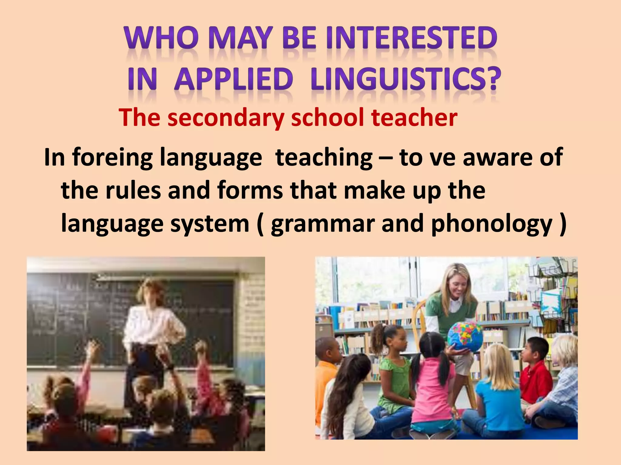 The secondary school teacher
In foreing language teaching – to ve aware of
the rules and forms that make up the
language system ( grammar and phonology )
 