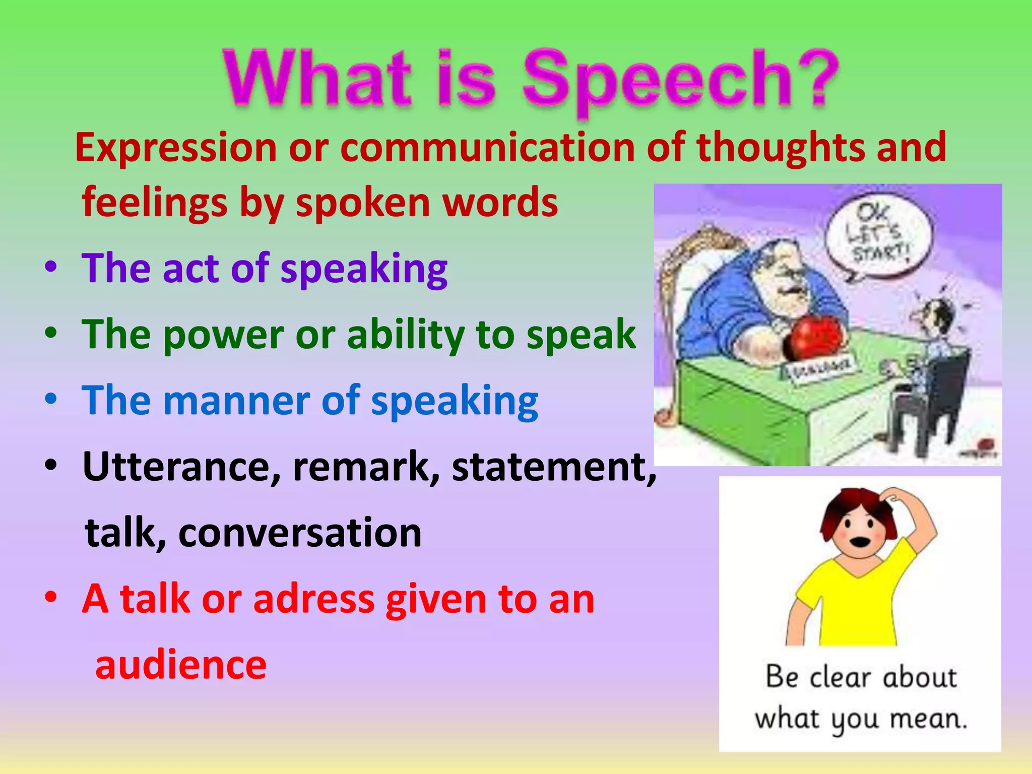 Expression or communication of thoughts and
feelings by spoken words
• The act of speaking
• The power or ability to speak
• The manner of speaking
• Utterance, remark, statement,
talk, conversation
• A talk or adress given to an
audience
 