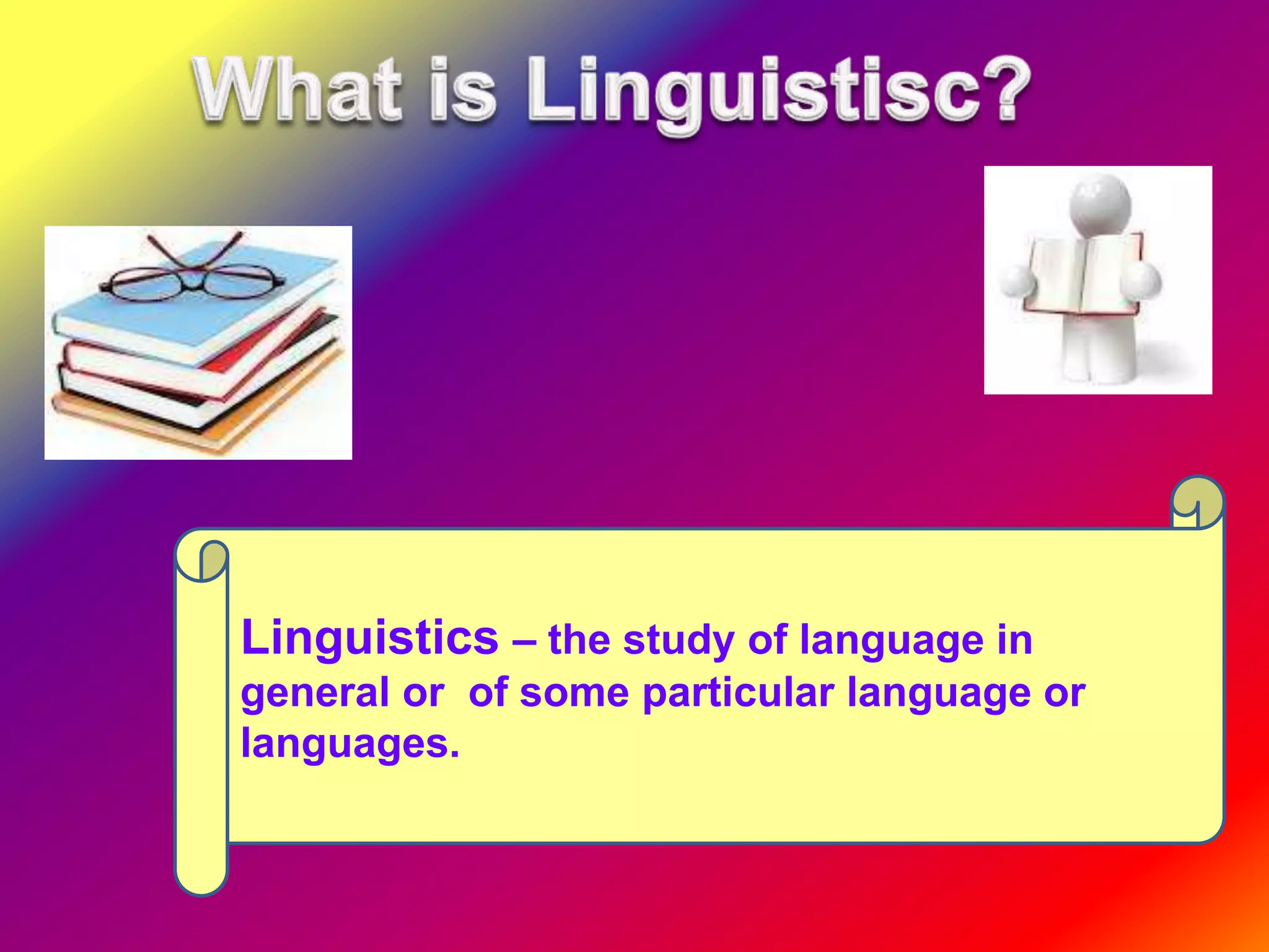 Linguistics – the study of language in
general or of some particular language or
languages.
 
